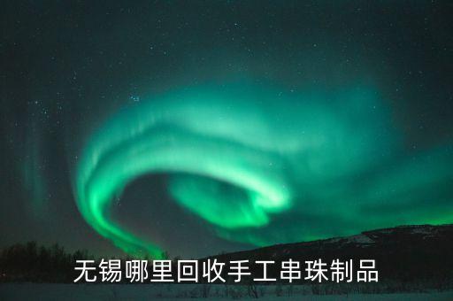 无锡哪里回收手工串珠制品