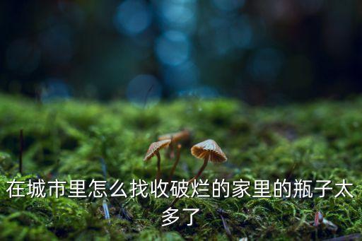 在城市里怎么找收破烂的家里的瓶子太多了