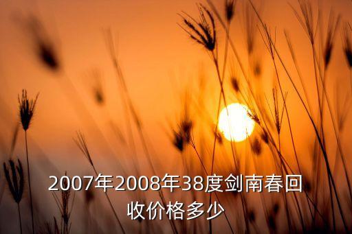 2007年2008年38度剑南春回收价格多少