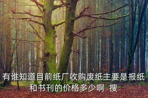 有谁知道目前纸厂收购废纸主要是报纸和书刊的价格多少啊  搜