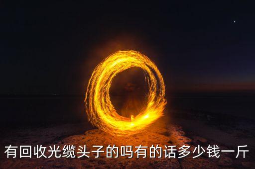 有回收光缆头子的吗有的话多少钱一斤