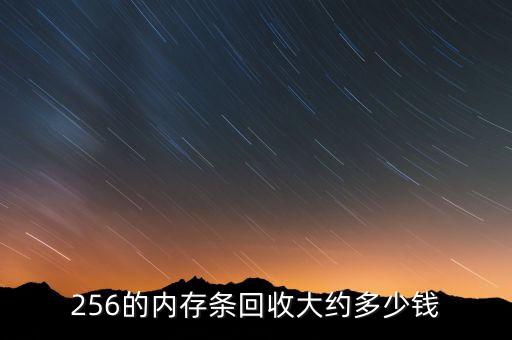 内存条回收多少钱一个，256的内存条回收大约多少钱