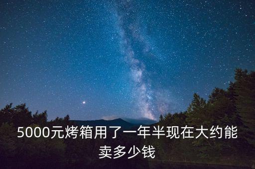 5000元烤箱用了一年半现在大约能卖多少钱