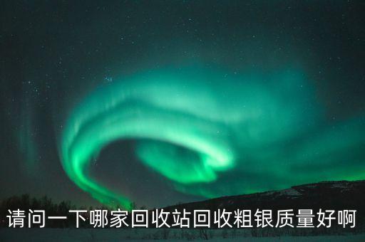 请问一下哪家回收站回收粗银质量好啊