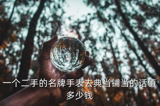 一个二手的名牌手表去典当铺当的话值多少钱