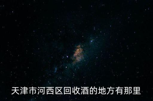 天津市河西区回收酒的地方有那里