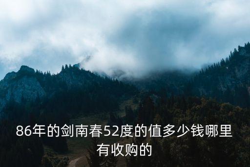 86年的剑南春52度的值多少钱哪里有收购的