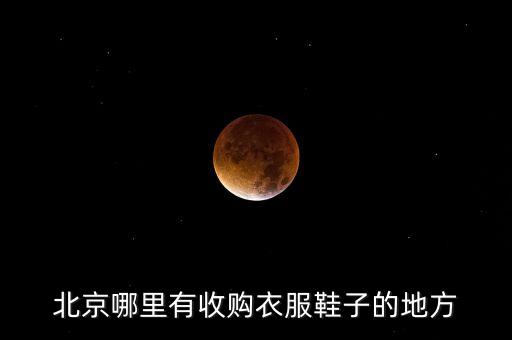 北京哪里有收购衣服鞋子的地方