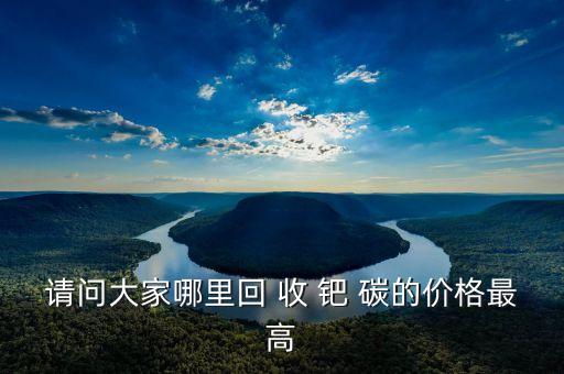请问大家哪里回 收 钯 碳的价格最高