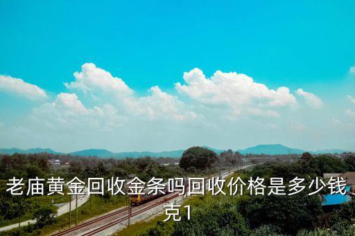 老庙黄金回收金条吗回收价格是多少钱克1