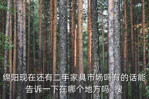 绵阳现在还有二手家具市场吗有的话能告诉一下在哪个地方吗  搜