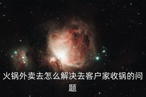 火锅外卖去怎么解决去客户家收锅的问题