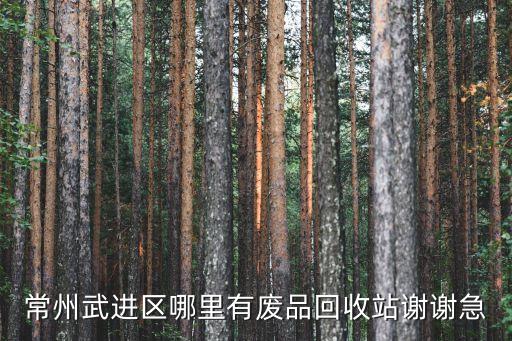 常州武进区哪里有废品回收站谢谢急