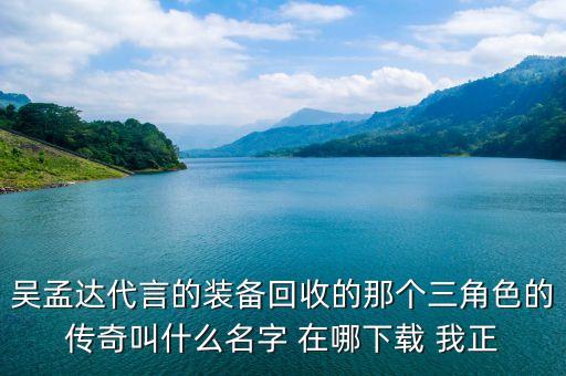 吴孟达代言的装备回收的那个三角色的传奇叫什么名字 在哪下载 我正