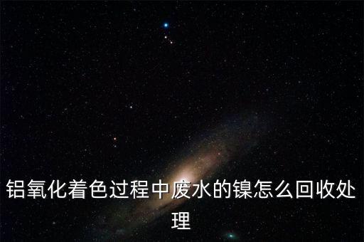 铝氧化着色过程中废水的镍怎么回收处理