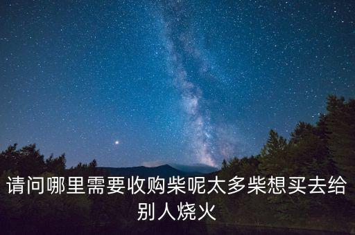 请问哪里需要收购柴呢太多柴想买去给别人烧火