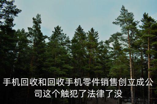 手机回收和回收手机零件销售创立成公司这个触犯了法律了没