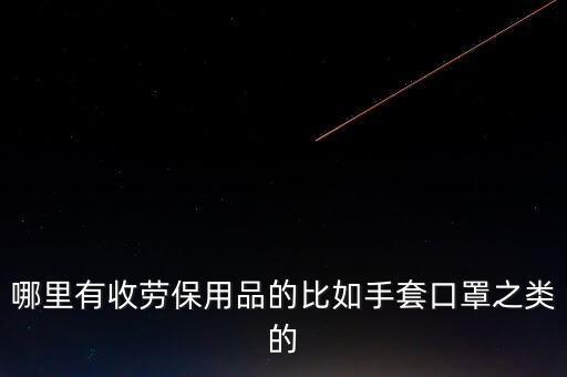 哪里回收手套，哪里有收劳保用品的比如手套口罩之类的