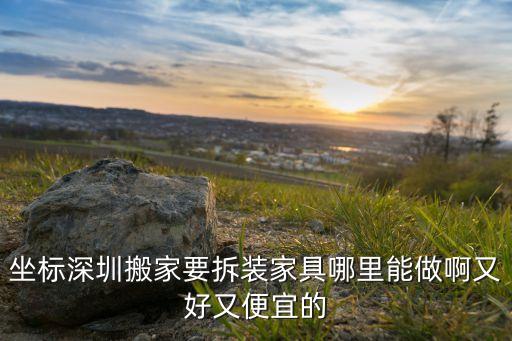 坐标深圳搬家要拆装家具哪里能做啊又好又便宜的