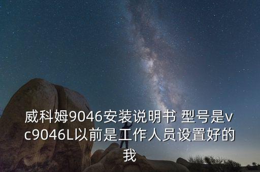威科姆9046安装说明书 型号是vc9046L以前是工作人员设置好的我