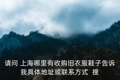 请问 上海哪里有收购旧衣服鞋子告诉我具体地址或联系方式  搜