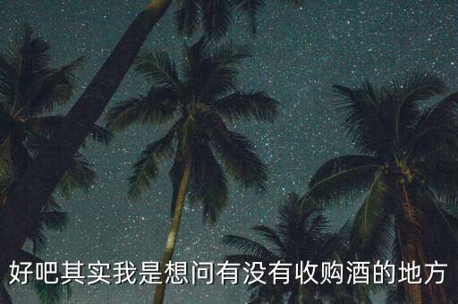 好吧其实我是想问有没有收购酒的地方