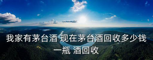 我家有茅台酒 现在茅台酒回收多少钱一瓶 酒回收