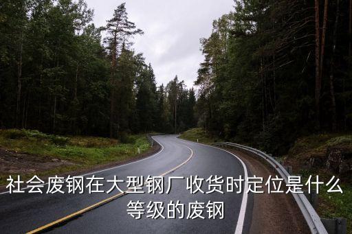 社会废钢在大型钢厂收货时定位是什么等级的废钢