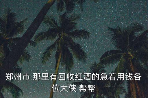 郑州市 那里有回收红酒的急着用钱各位大侠 帮帮