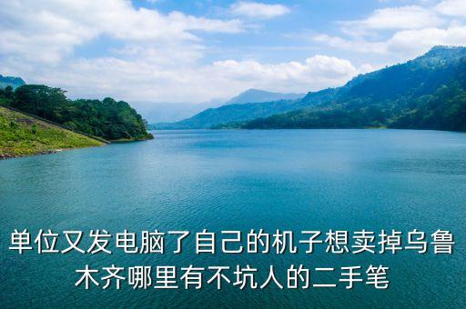 单位又发电脑了自己的机子想卖掉乌鲁木齐哪里有不坑人的二手笔