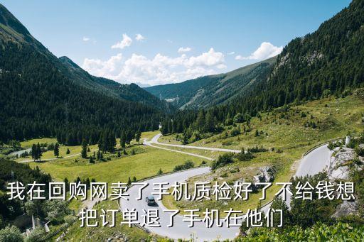 我在回购网卖了手机质检好了不给钱想把订单退了手机在他们