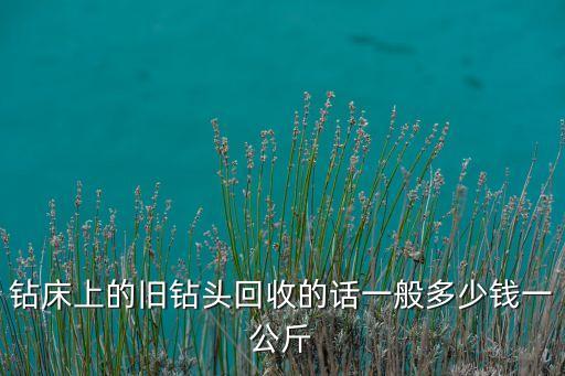 钻床上的旧钻头回收的话一般多少钱一公斤