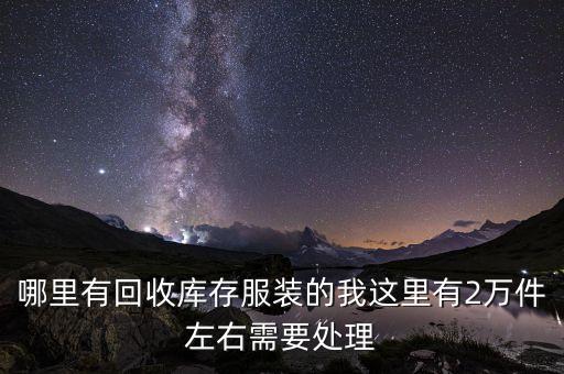 服装库存回收网，我是做外贸库存的哪里有服装库存价格很便宜的希望提供