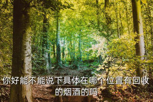 襄阳收酒的地方，你好能不能说下具体在哪个位置有回收的烟酒的吗