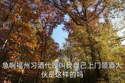 急啊福州习酒代理叫我自己上门领酒大伙是这样的吗