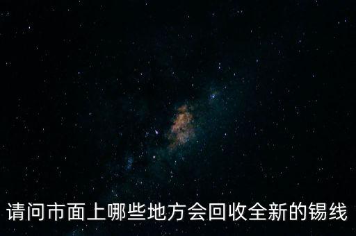 请问市面上哪些地方会回收全新的锡线
