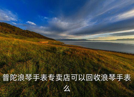 普陀浪琴手表专卖店可以回收浪琴手表么