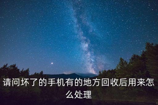请问坏了的手机有的地方回收后用来怎么处理