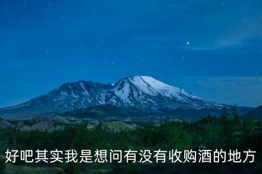 好吧其实我是想问有没有收购酒的地方