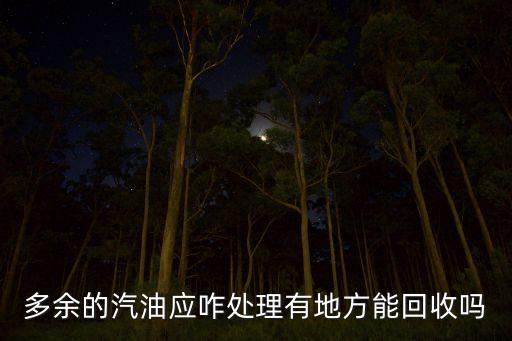 废汽油怎么集中回收利用，多余的汽油应咋处理有地方能回收吗