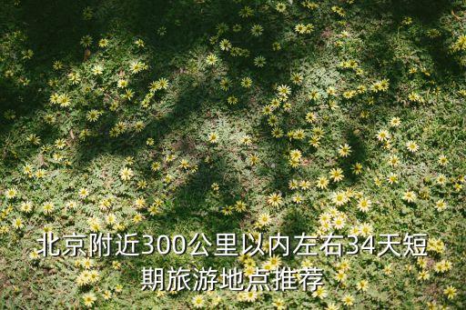 北京附近300公里以内左右34天短期旅游地点推荐