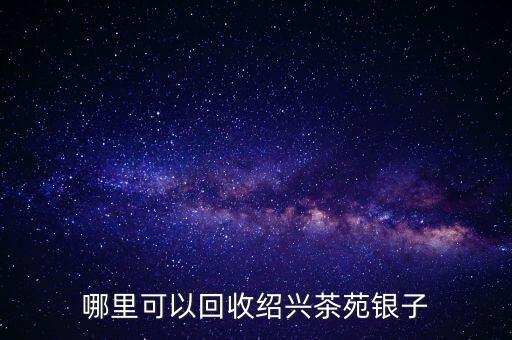 哪里可以回收绍兴茶苑银子