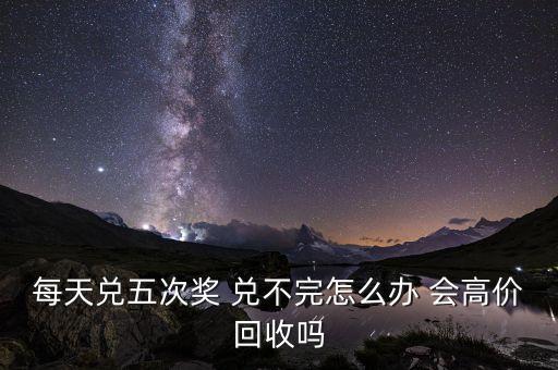 盲彩怎么回收，每天兑五次奖 兑不完怎么办 会高价回收吗