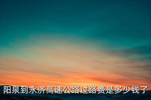 阳泉到永济高速公路过路费是多少钱了