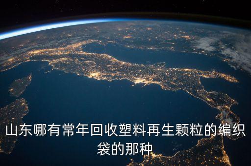 山东哪有常年回收塑料再生颗粒的编织袋的那种