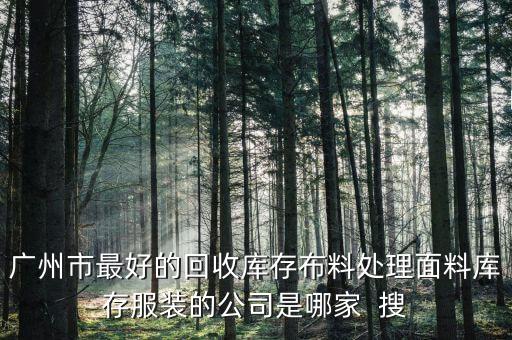 广州市最好的回收库存布料处理面料库存服装的公司是哪家  搜