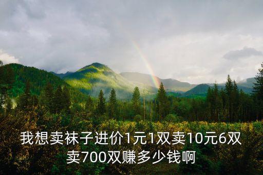 我想卖袜子进价1元1双卖10元6双卖700双赚多少钱啊