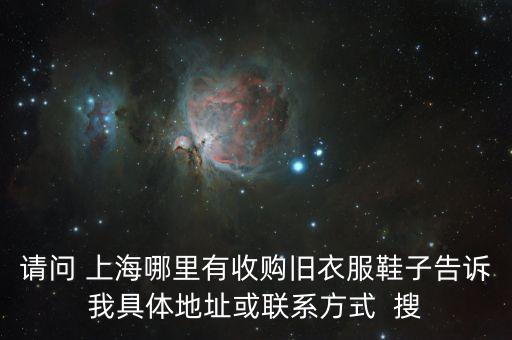 请问 上海哪里有收购旧衣服鞋子告诉我具体地址或联系方式  搜