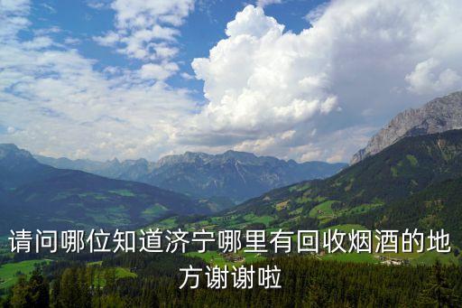 请问哪位知道济宁哪里有回收烟酒的地方谢谢啦