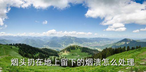 灵溪怎么回收烟头，烟头扔在地上留下的烟渍怎么处理